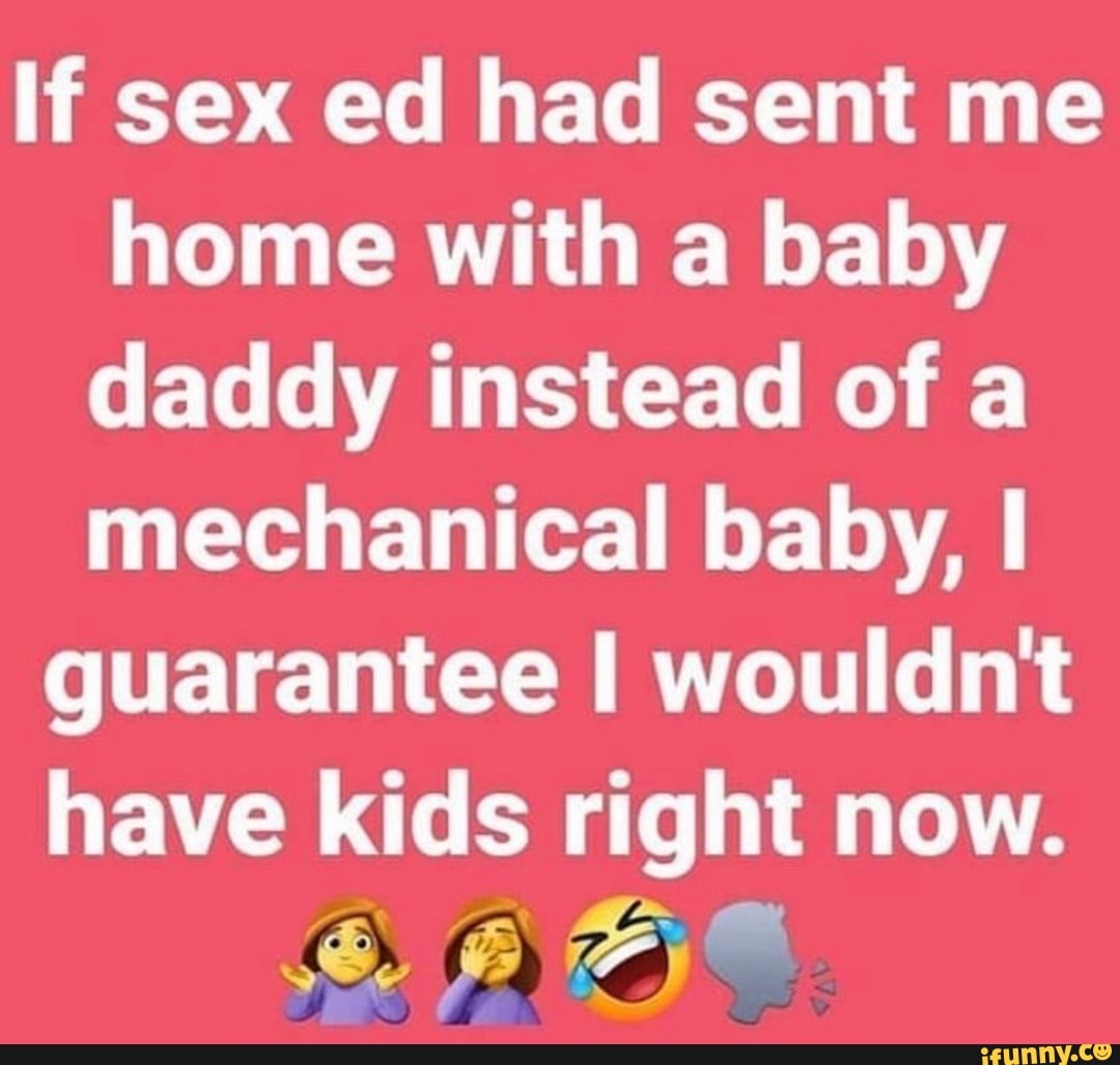 If sex ed had sent me home with a baby daddy instead of a mechanical baby,  I guarantee amt have kids right now. - iFunny