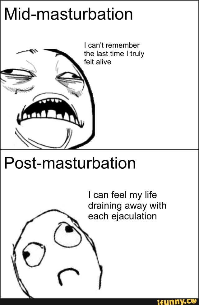 Mid Masturbation I Can T Remember The Last Time Truly Felt Alive Post Masturbation I Can Feel My Life Draining Away With Each Ejaculation C Mid Masturbation I Can T Remember The Last Time Truly Felt Alive Post Masturbation I Can Feel My Life Draining Away With Each Ejaculation C