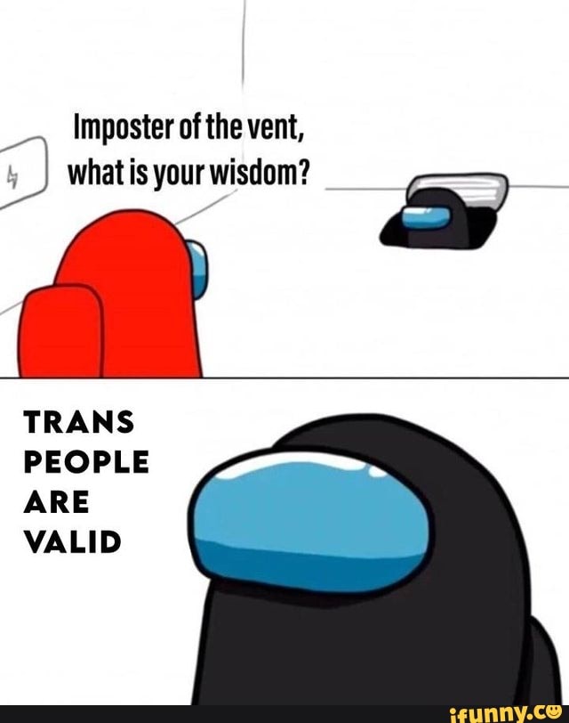 Imposter of the vent,
what is your wisdom?
TRANS PEOPLE ARE VALID