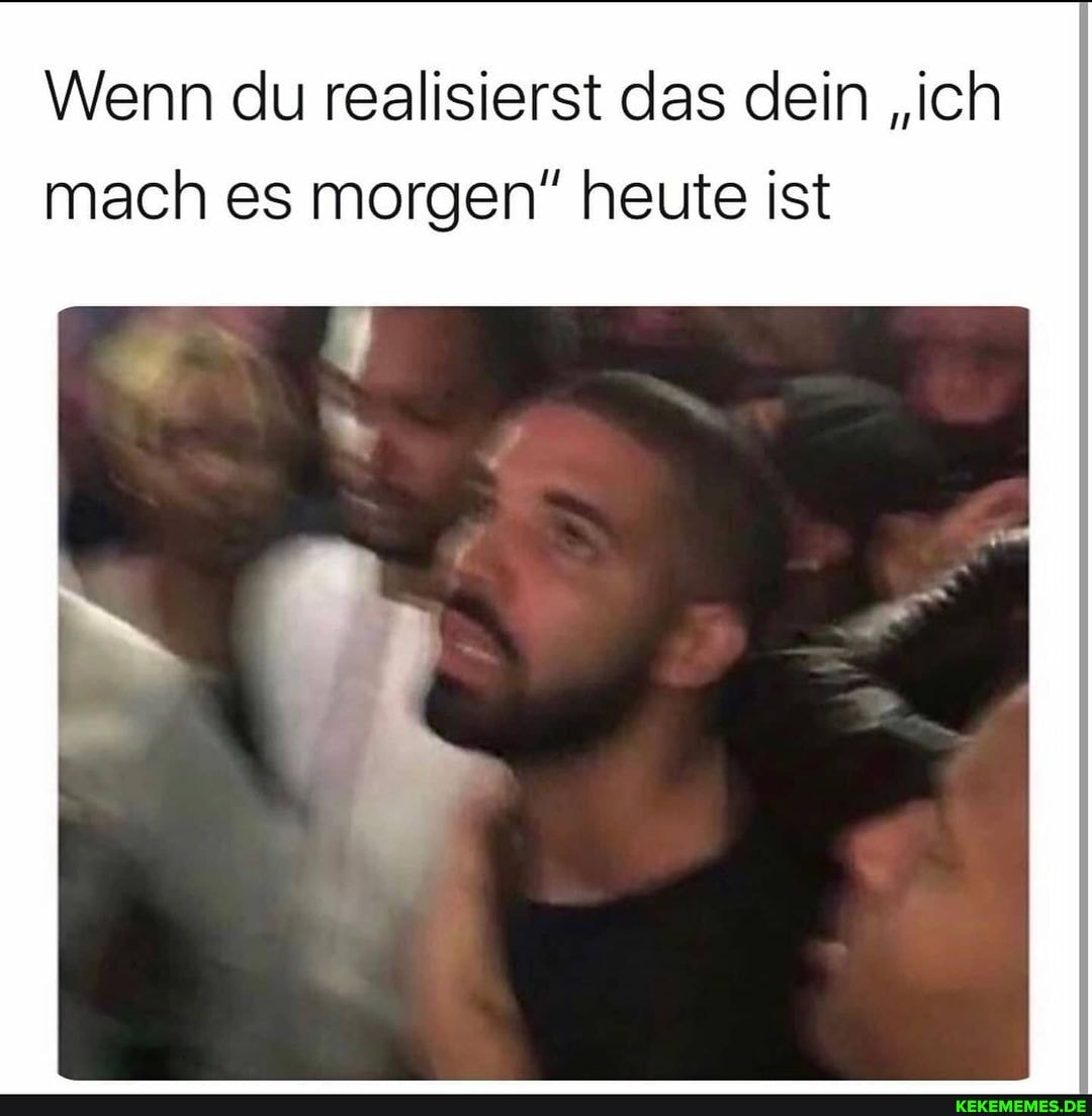 Wenn du realisierst das dein "ich
mach es morgen" heute ist
