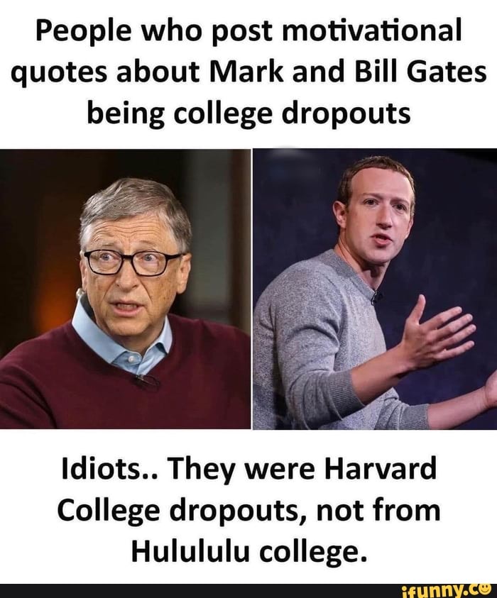 People who post motivational quotes about Mark and Bill Gates being college dropouts
Idiots.. They were Harvard
College dropouts, not from
Hulululu college.