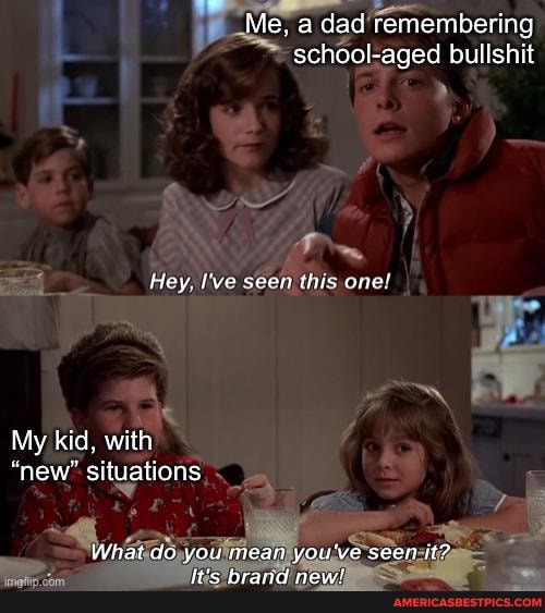Me. a dad remembering aged bullshit
Hey, I've seen this one!
My kid, with
"new" situations
What do you imean you've seen it?
