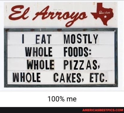 I EAT MOSTLY
WHOLE FOODS:
WHOLE PIZZAS;
WHOLE CAKES, ETC.
100% me