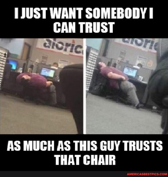 JUST WANT SOMEBODY CAN TRUST
AS MUCH AS THIS GUY TRUSTS THAT CHAIR