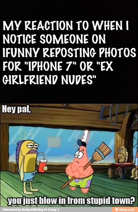 MY REACTION TO WHEN I
NOTICE SOMEONE ON
IFUNNY REPOSTING PHOTOS
GIRLFRIEND NUDES"
