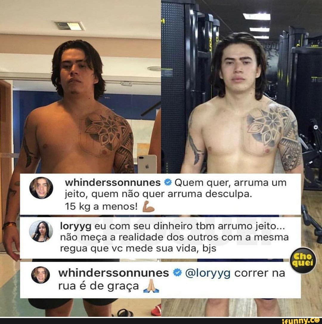 whinderssonnunes Quem quer, arruma um
jeito, quem não quer arruma desculpa.
15 kg a menos! És
loryyg eu com seu dinheiro tbm arrumo jeito...
não meça a realidade dos outros com a mesma
regua que vc mede sua vida, bjs
whinderssonnunes Qloryyg correr na