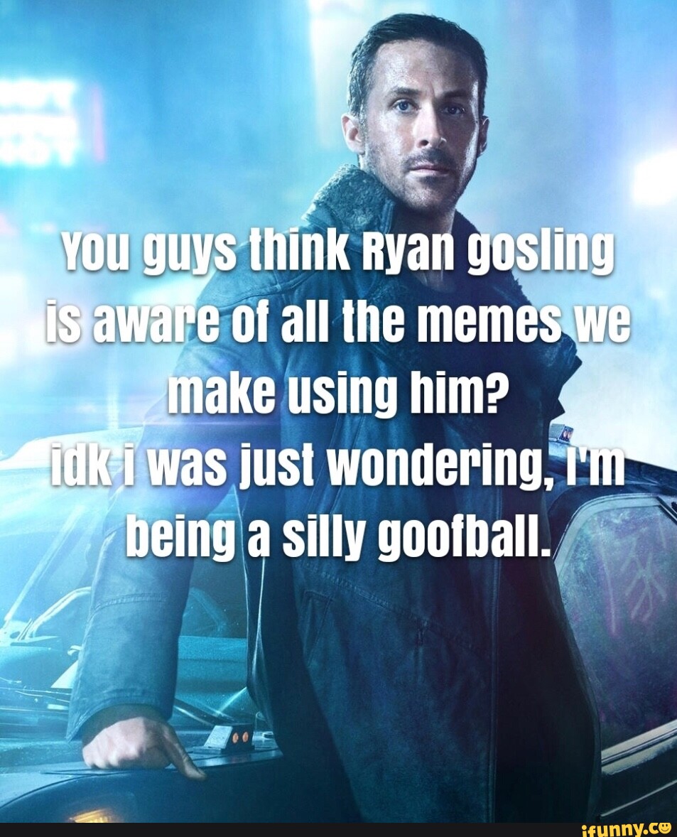 You guys think Ryan gosling is aware of all the memes we make using was ...