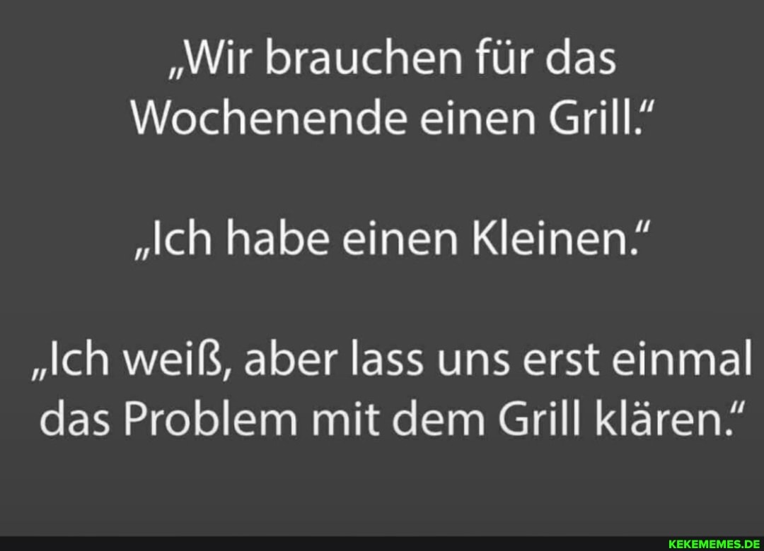 "Wir brauchen für das
Wochenende einen Grill"
"Ich habe einen Kleinen!
"Ich weiß, aber lass uns erst einmal das Problem mit dem Grill klären!