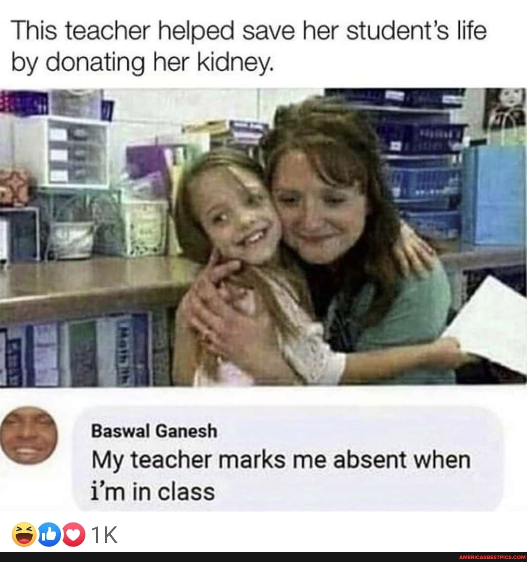 This teacher helped save her student's life by donating her kidney.
Baswal Ganesh
My teacher marks me absent when i'm in class
@00