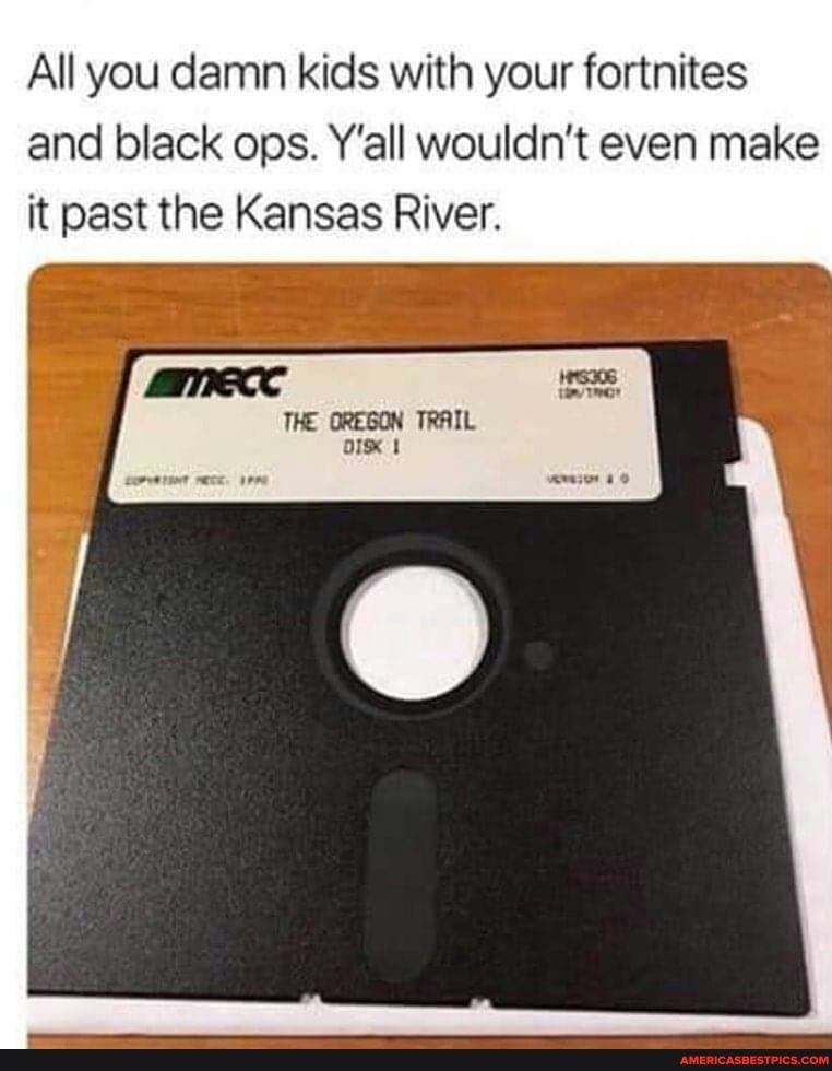 All you damn kids with your fortnites and black ops. Y'all wouldn't even make it past the Kansas River.