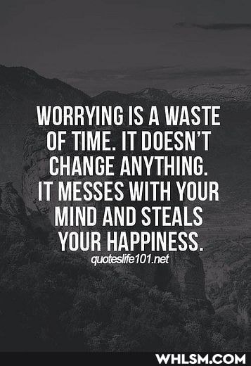 WORRYING IS A WASTE OF TIME. IT DOESN'T CHANGE ANYTHING.
IT MESSES WITH YOUR
MIND AND STEALS YOUR HAPPINESS.
quotesife101.net