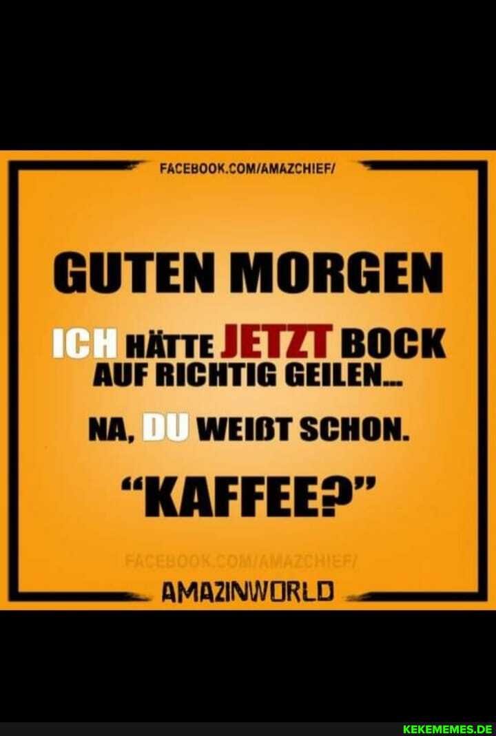 GUTEN MORGEN
Härte JETZT BOCK AUF RICHTIG GEILEN...
NA, DU WEIBTSCHON.
AMAZINWORLD