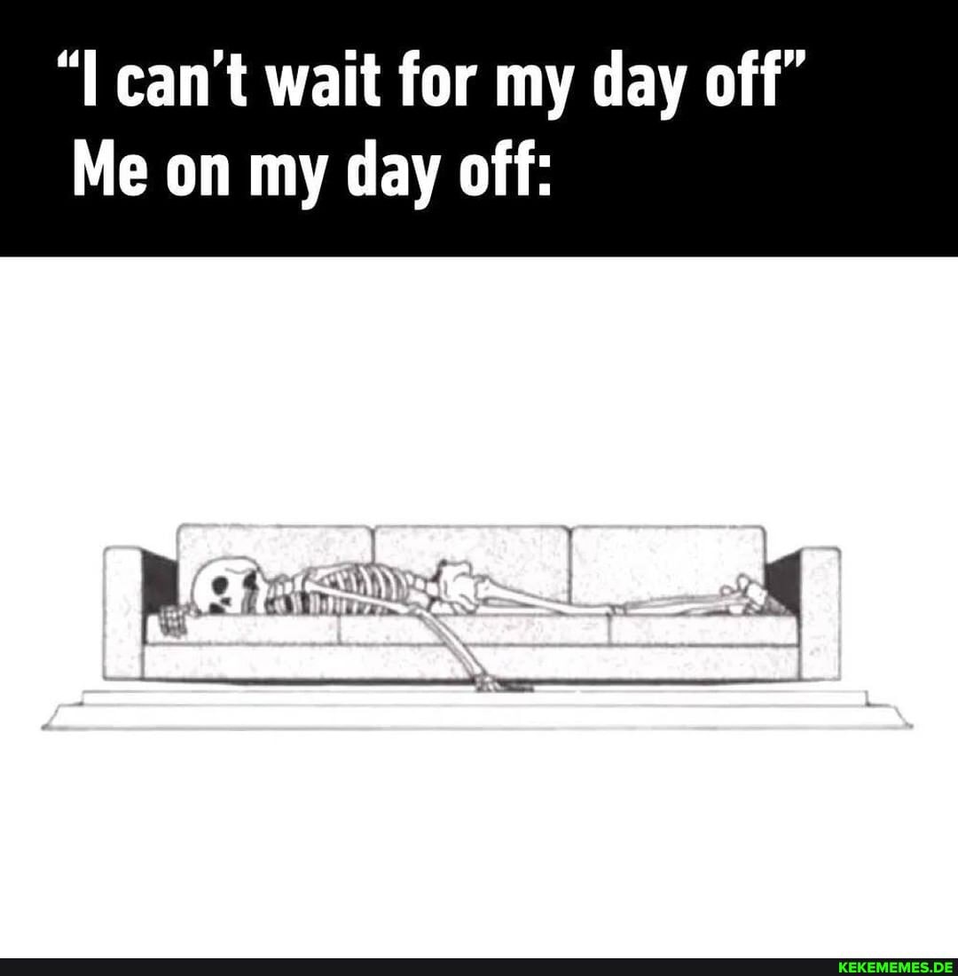 can't wait for my day off"
Me on my day off: