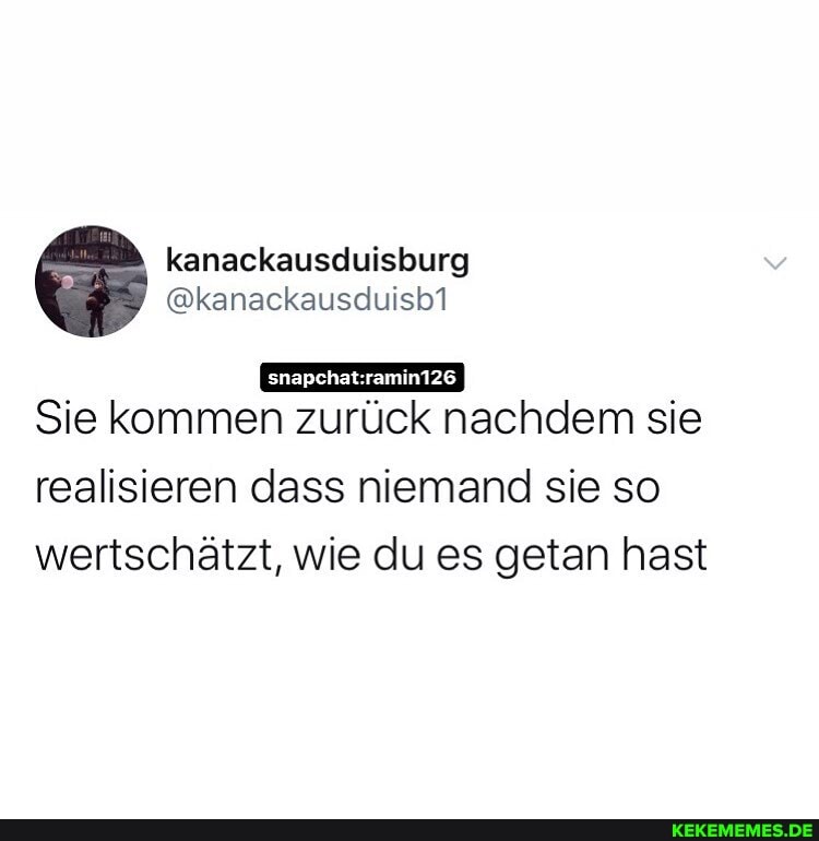 kanackausduisburg
@kanackausduisb1
Sie kommen zurück nachdem sie
realisieren dass niemand sie so wertschätzt, wie du es getan hast