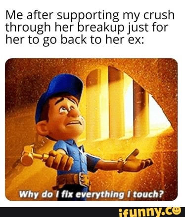 Me after ser aude my crush
through her breakup just for
her to go back to her ex:
Why do
1
fix
everything touch?