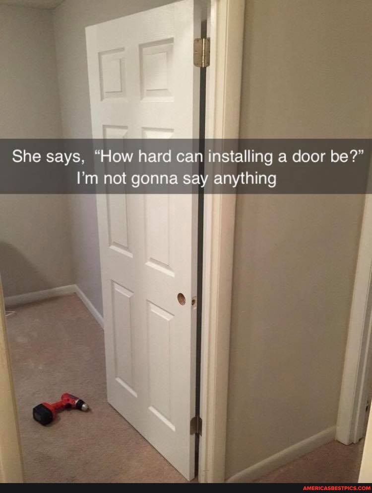 She says, "How hard can installing a door be?"
I'm not gonna say anything
