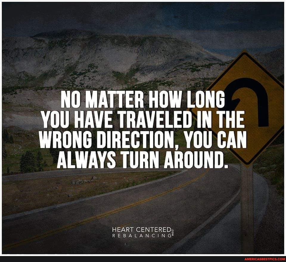 NO MATTER HOW LONG YOU HAVE TRAVELED IN THE
WRONG DIRECTION, YOU CAN ALWAYS TURN AROUND.