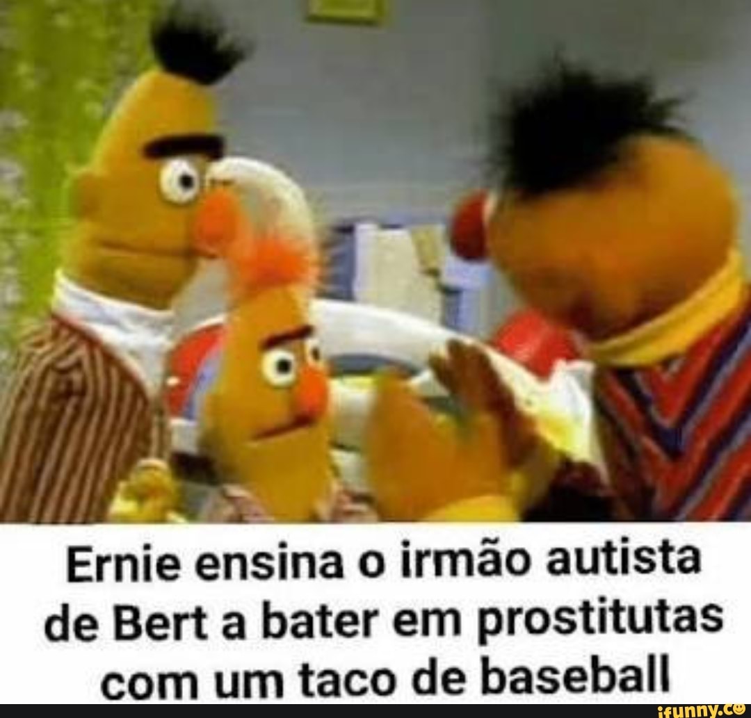 Ernie ensina o irmão autista
de Bert a bater em prostitutas com um taco de baseball