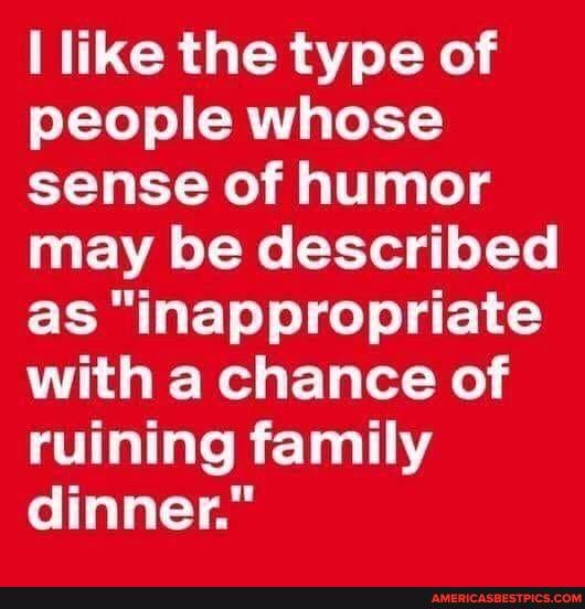 like the type of people whose sense of humor may be described as "inappropriate with a chance of ruining family dinner."