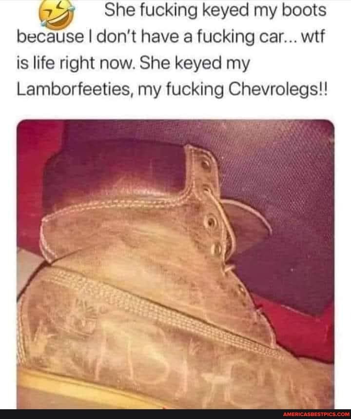 She fucking keyed my boots because I don't have a fucking car... wtf
is life right now. She keyed my
Lamborfeeties, my fucking Chevrolegs!!