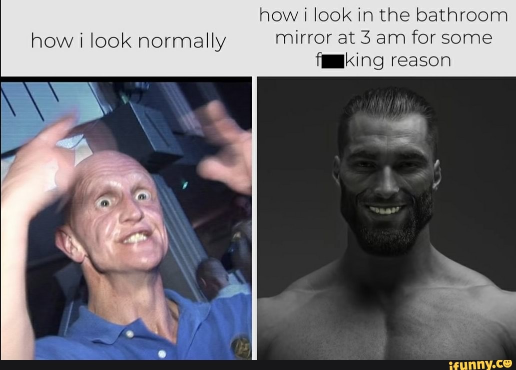 how look normally
how look in the bathroom mirror at 3 am for some f__king reason