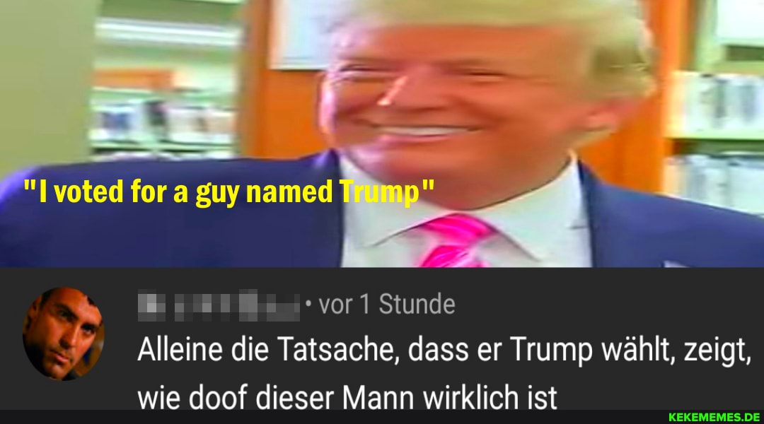 voted for guy named
vor 1 Stunde
Alleine die Tatsache, dass er Trump wählt, zeigt, wie doof dieser Mann wirklich ist