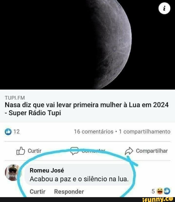 TUPLEM Nasa diz que vai levar primeira mulher à Lua em 2024
- Super Rádio Tupi
16 comentários 1 compartilhamento
Curtir Curmentas Compartilhar
Romeu José
Acabou a paz e o silêncio na lua.
Curtir Responder
