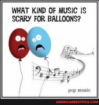 WHAT KIND OF MUSIC IS SCARY FOR BALLOONS?
pop music