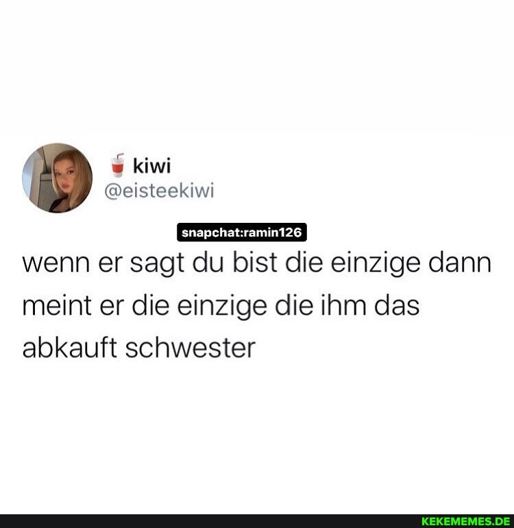 wenn er sagt du bist die einzige dann
meint er die einzige die ihm das abkauft schwester