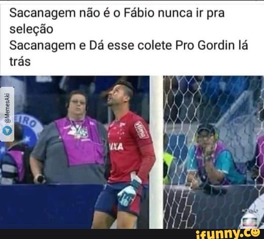 Sacanagem não é o Fábio nunca ir pra
seleção
Sacanagem e Dá esse colete Pro Gordin lá