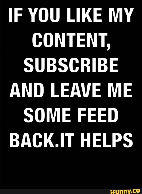 IF YOU LIKE MY
CONTENT,
SUBSCRIBE
AND LEAVE ME
SOME FEED
BACK.IT HELPS