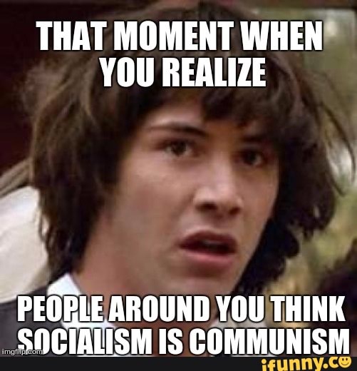 THAT MOMENT WHEN YOU REALIZE
PEOBLE AROUND YOU THINK SOCIALISM IS COMMUNISM