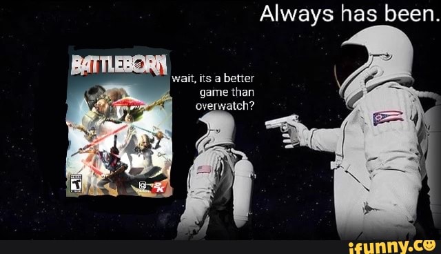 Always has been.
BATTLEBORN
wait, its a better game than overwatch?