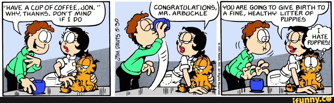 WHY, THANKS. DON'T MIND. MR. ARBUCKLE A FINE, HEALTHY LITTER OF to
PUPPIES
HAVE A CUP OF COFFEE, JON. CONGRATULATIONS, ARE GOING TO GIVE BIRTH TO