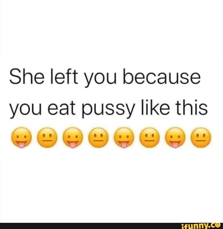 She Left You Because You Eat Pussy Like This Ifunny