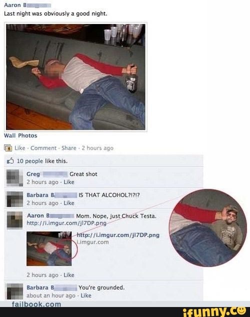 Aaron Bi
Last night was obviously a good night.
Wall Photos
Uke - Comment - share
10 people like this.
Greg Great shot
2 hours ago - Like
Barbara IS THAT
2 hours ago - Like
Aaron Mom. Nope, just Chuck Testa.
/ (i
2 hours ago Like
Barbara You're grounded.
about an hour ago Like