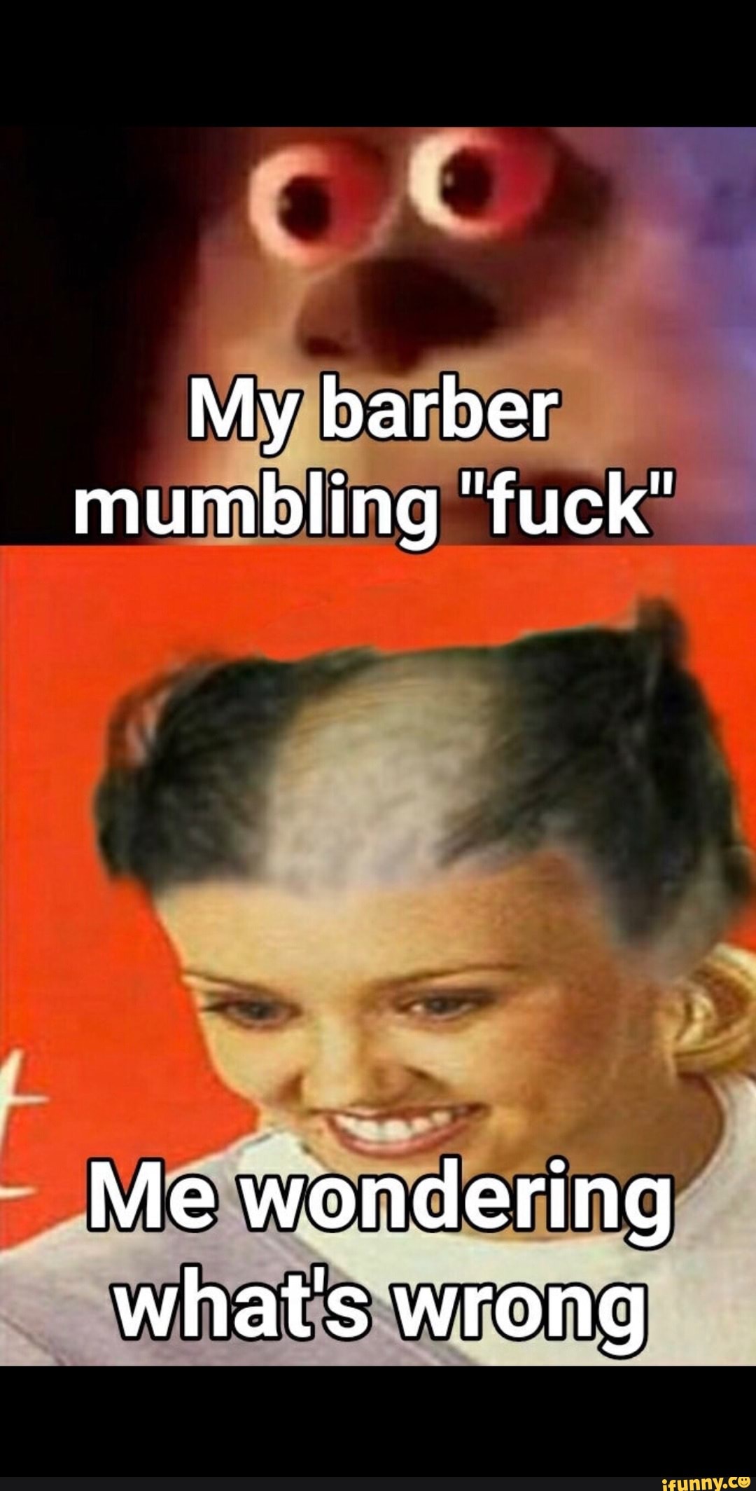 My barber mumbling 'fuck"
Me wondering what's wrong