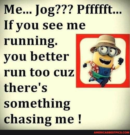 Me... Jog??? Pffffft...
If you see me running.
you better run too cuz there's something
chasing me!