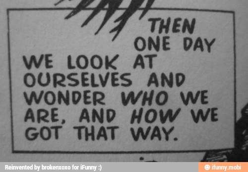 THEN
ONE DAY
WE LOOK AT
OURSELVES AND
GOT THAT WAY.