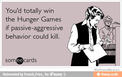 You'd totally win
the Hunger Games
if passive-aggressive 4
behavior could kill.