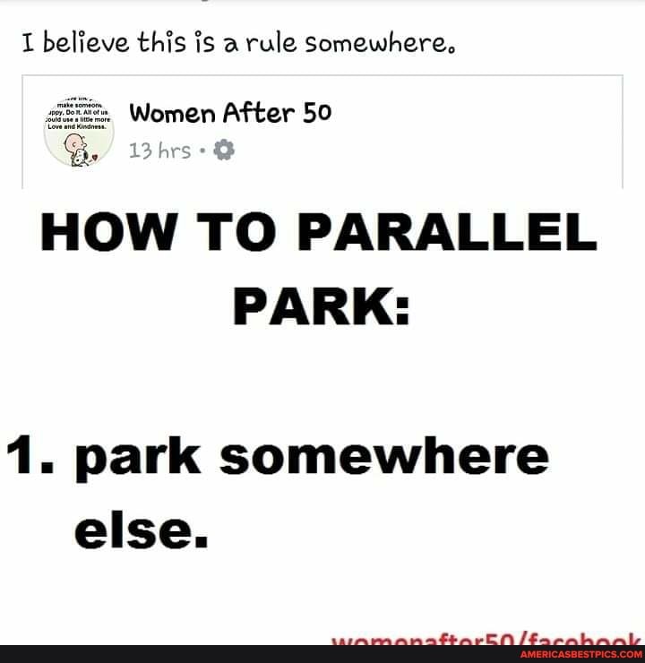 I believe this is a rule somewhere,
Women After 50
HOW TO PARALLEL PARK:
1. park somewhere else.