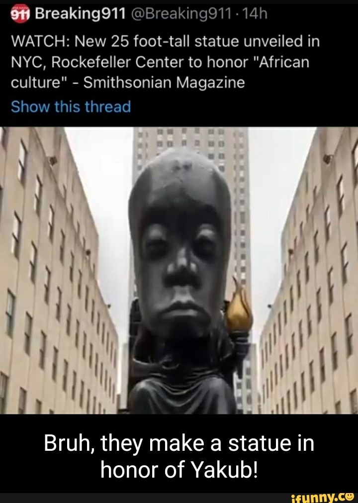 Breaking911 @Breaking911
WATCH: New 25 foot-tall statue unveiled in
NYC, Rockefeller Center to honor "African culture" - Smithsonian Magazine
Show this thread
ft ft (
I (
Bruh, they make a statue in honor of Yakub!