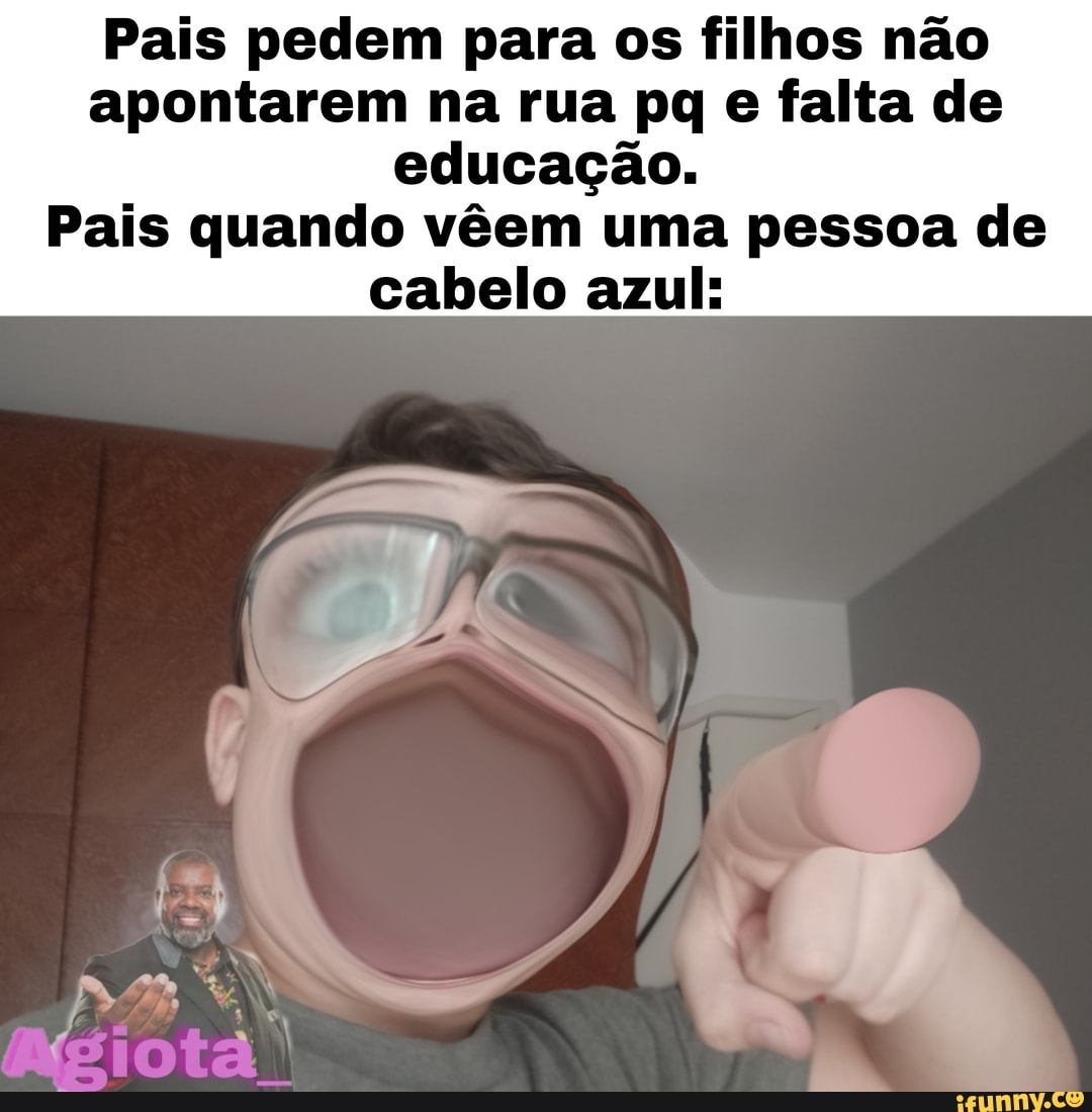 Pais pedem para os filhos não apontarem na rua pq e falta de
educação.
Pais quando vêem uma pessoa de cabelo azul: