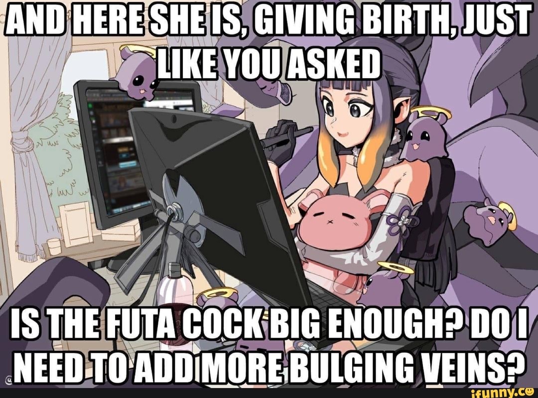 AND HERE SHE IS, GIVING BIRTH, JUST LIKE YOU ASKED Is THE FUTA cock BIG  ENOUGHS DOI NEED TO ADD MORE.BULGING VEINS? - iFunny