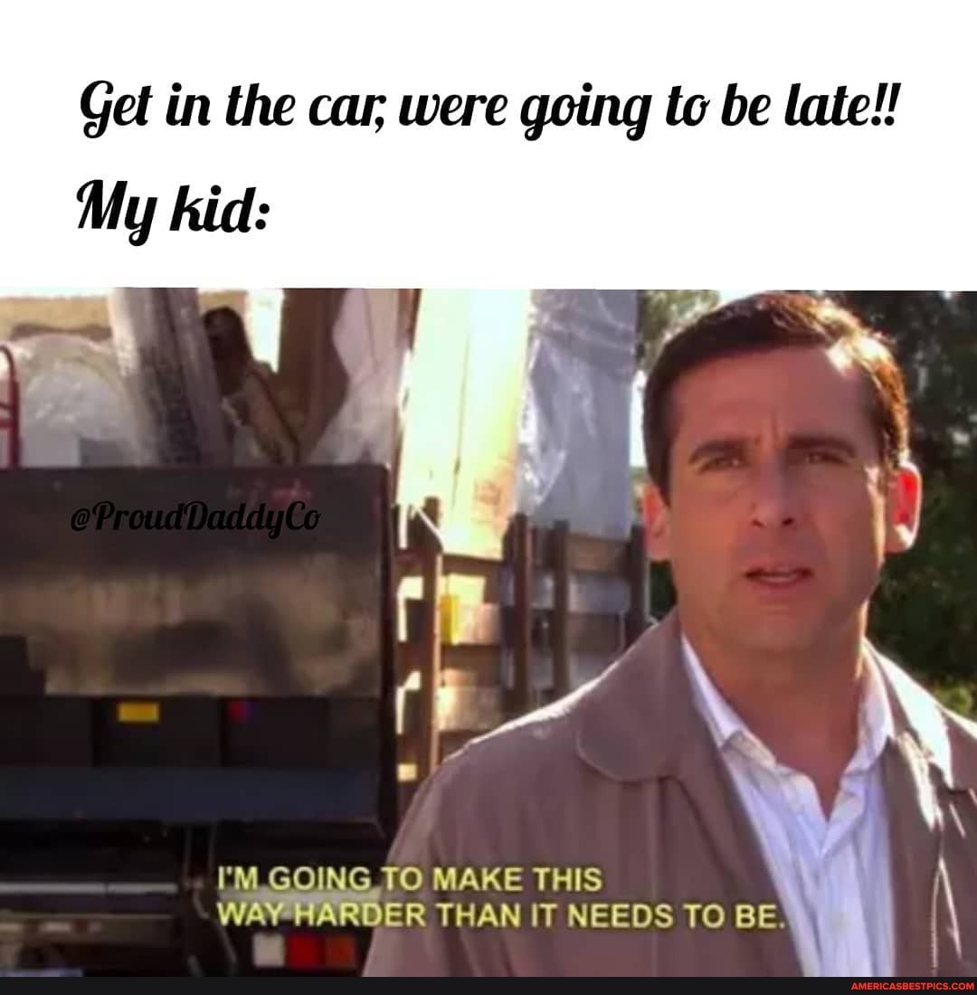 Get in the car, were going to be late!!
My kid:
I'M GOING TO MAKE THIS WAY HAROER THAN IT NEEDS TO BE \