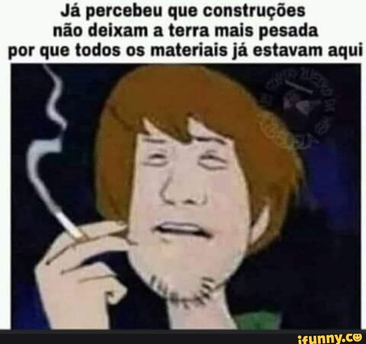 Já percebeu que construções não deixam a terra mais pesada por que todos os materiais já estavam aqui