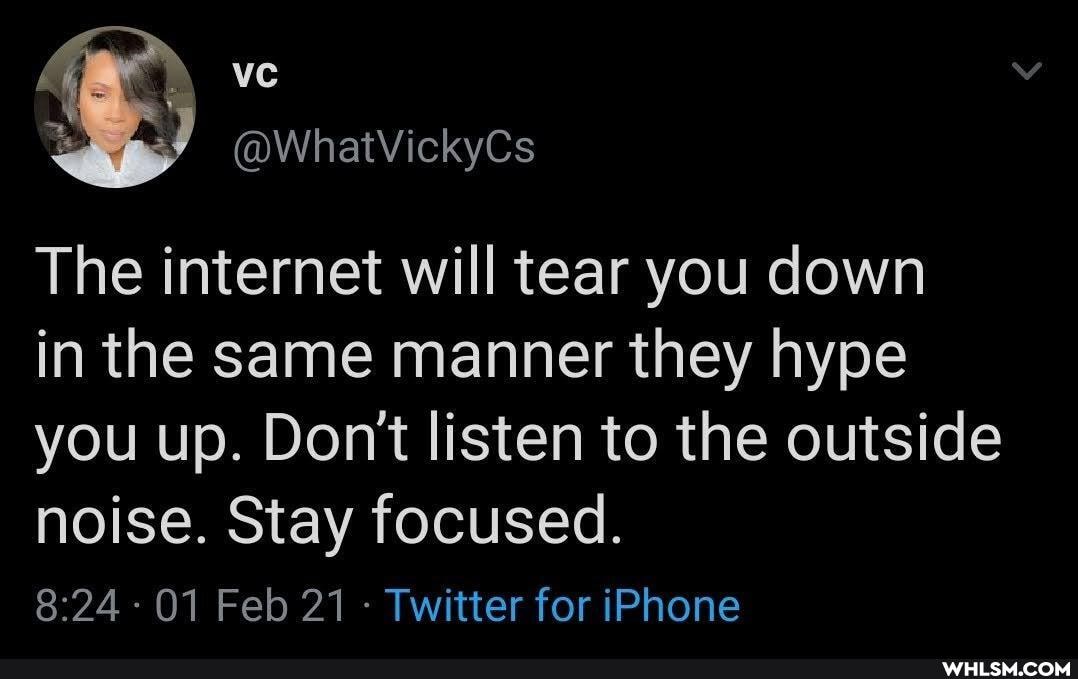 ckyCs
The internet will tear you down
in the same manner they hype you up. Don't listen to the outside noise. Stay focused.
-01 Feb 21 - Twitter for iPhone