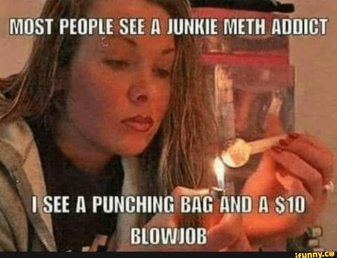 Most People See A Junkie Meth Addict See A Punching Bag And 10 Blowjob