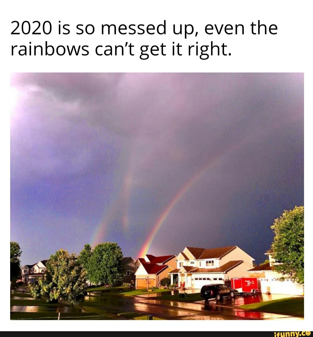 2020 is so messed up, even the
rainbows can't get it right.