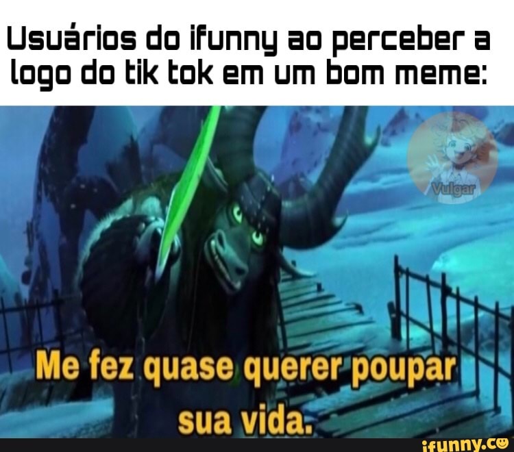 Usuários do ifunny ao perceber a
logo do tik tok em um bom meme:
Me fez quase
querer poupar jp)